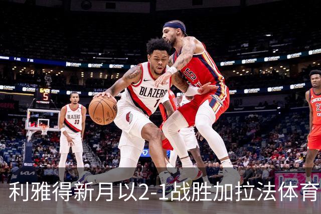 利雅得新月以2-1战胜加拉法体育，鲁本-内维斯点球破门