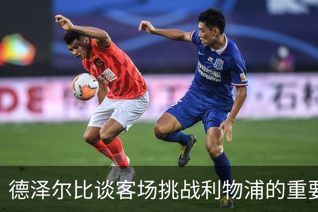 德泽尔比谈客场挑战利物浦的重要性