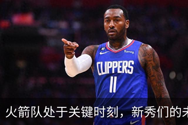 火箭队处于关键时刻，新秀们的未来挑战与机遇