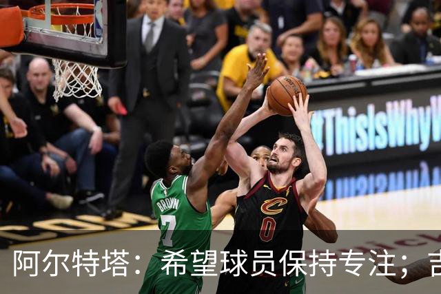 阿尔特塔：希望球员保持专注；吉马良斯伤情乐观