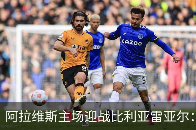 阿拉维斯主场迎战比利亚雷亚尔：美东时间周五直播信息